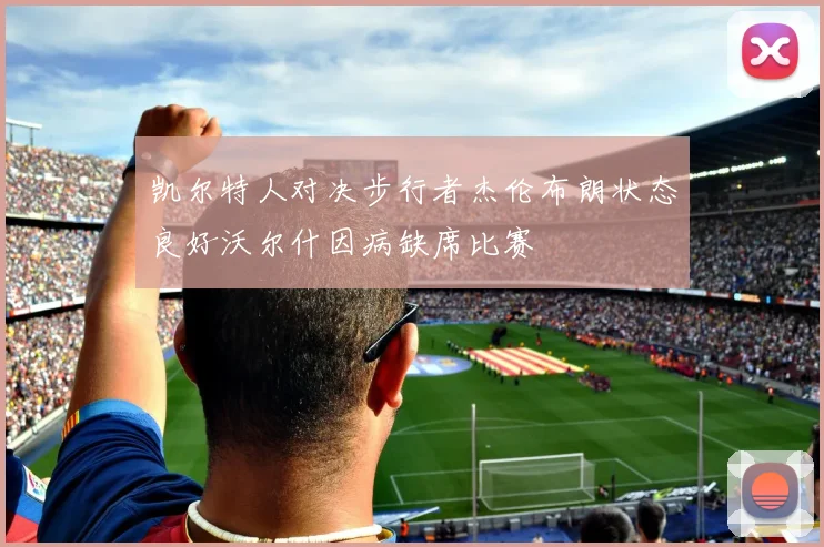 凯尔特人对决步行者杰伦布朗状态良好沃尔什因病缺席比赛
