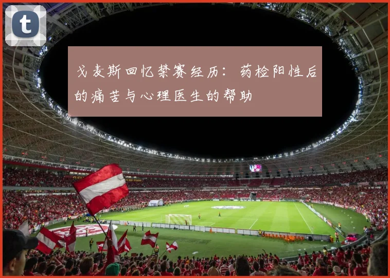 戈麦斯回忆禁赛经历：药检阳性后的痛苦与心理医生的帮助