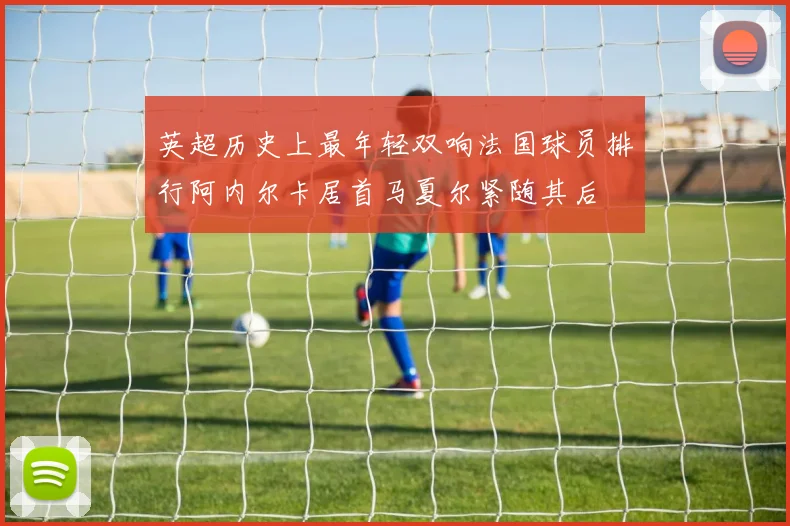 英超历史上最年轻双响法国球员排行阿内尔卡居首马夏尔紧随其后