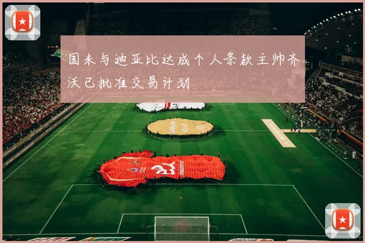 国米与迪亚比达成个人条款主帅齐沃已批准交易计划