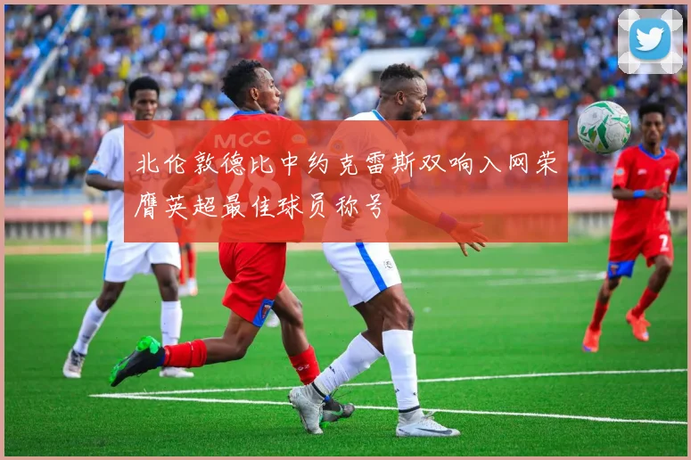 北伦敦德比中约克雷斯双响入网荣膺英超最佳球员称号