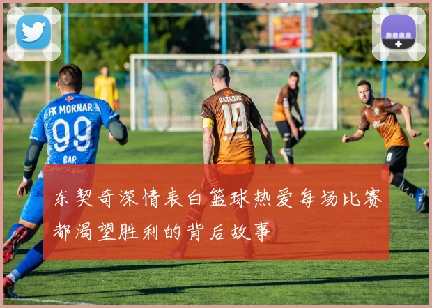 东契奇深情表白篮球热爱每场比赛都渴望胜利的背后故事