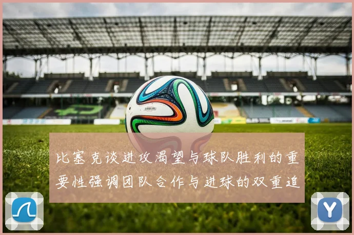 比塞克谈进攻渴望与球队胜利的重要性强调团队合作与进球的双重追求