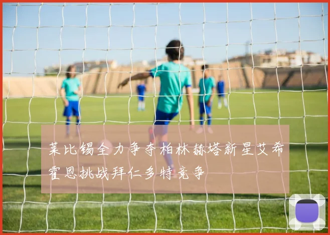 莱比锡全力争夺柏林赫塔新星艾希霍恩挑战拜仁多特竞争