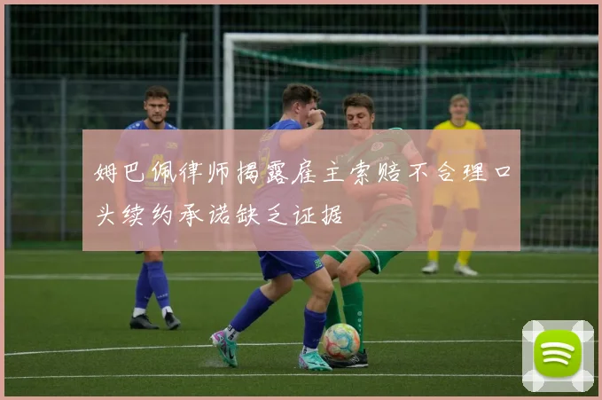 姆巴佩律师揭露雇主索赔不合理口头续约承诺缺乏证据