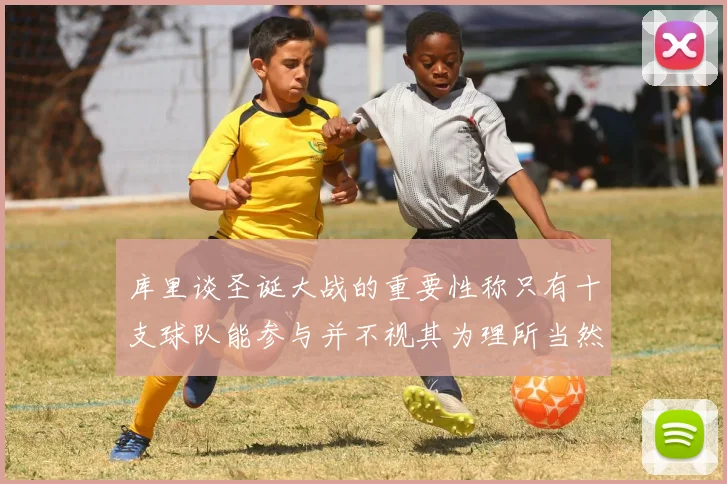 库里谈圣诞大战的重要性称只有十支球队能参与并不视其为理所当然