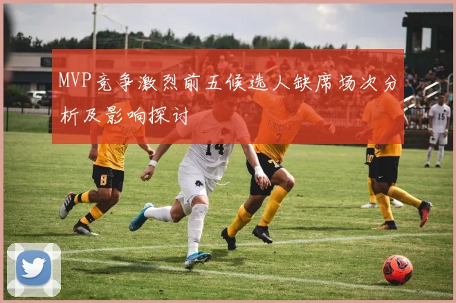 MVP竞争激烈前五候选人缺席场次分析及影响探讨