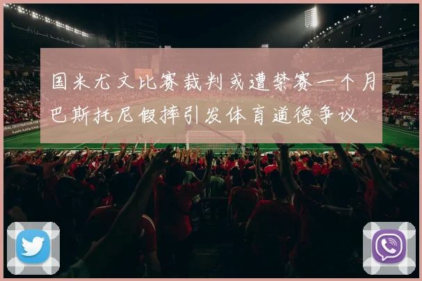 国米尤文比赛裁判或遭禁赛一个月巴斯托尼假摔引发体育道德争议
