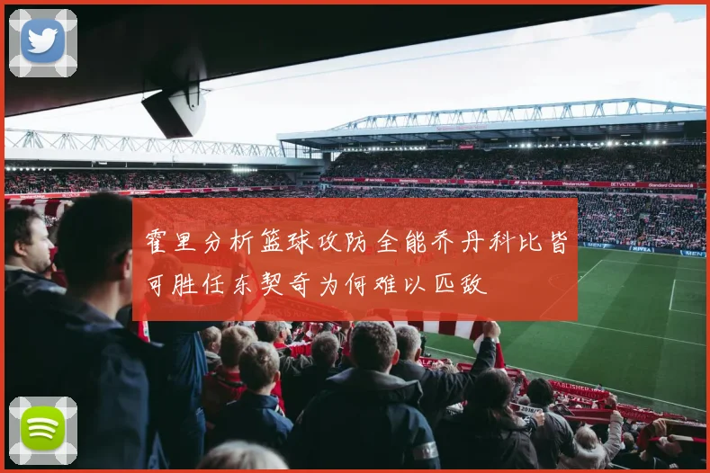 霍里分析篮球攻防全能乔丹科比皆可胜任东契奇为何难以匹敌