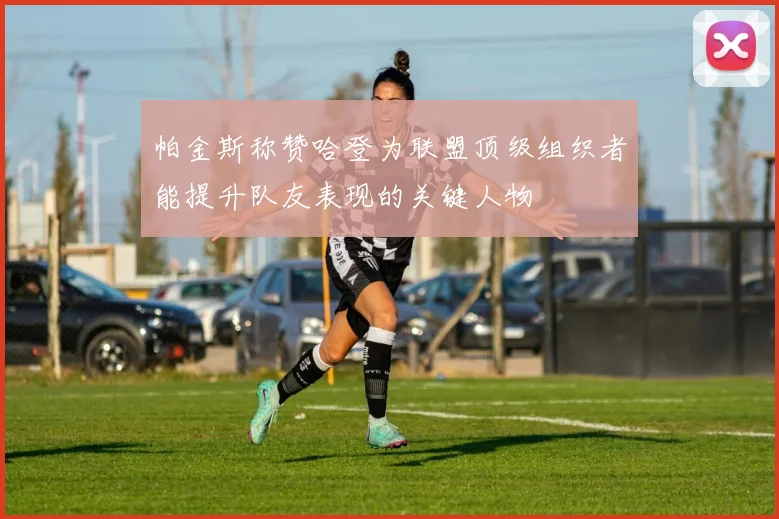 帕金斯称赞哈登为联盟顶级组织者能提升队友表现的关键人物