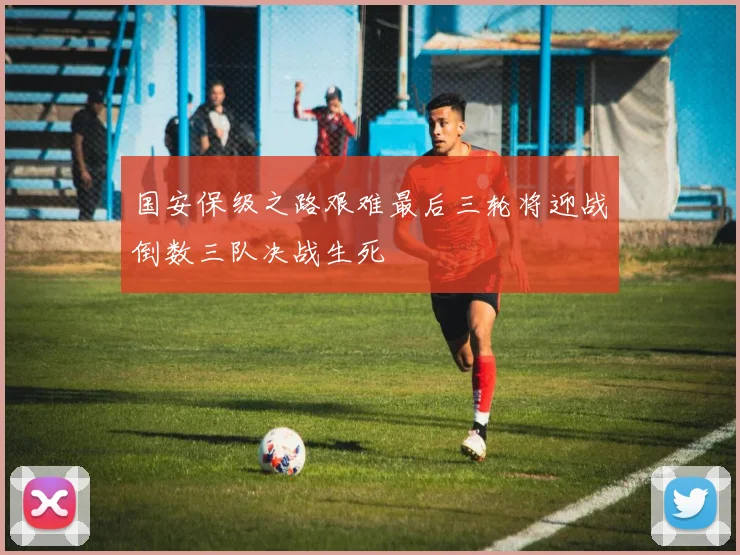 国安保级之路艰难最后三轮将迎战倒数三队决战生死