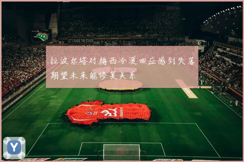 拉波尔塔对梅西冷漠回应感到失落期望未来能修复关系