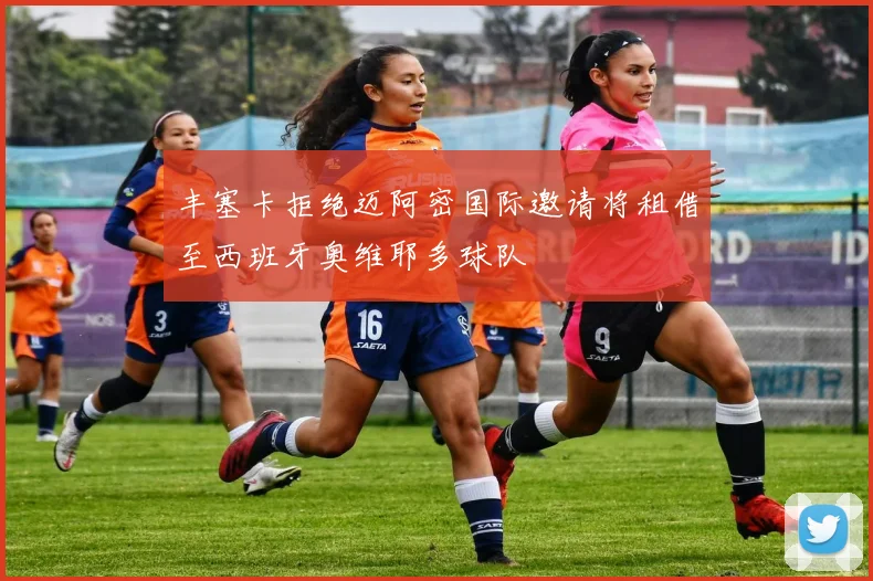 丰塞卡拒绝迈阿密国际邀请将租借至西班牙奥维耶多球队