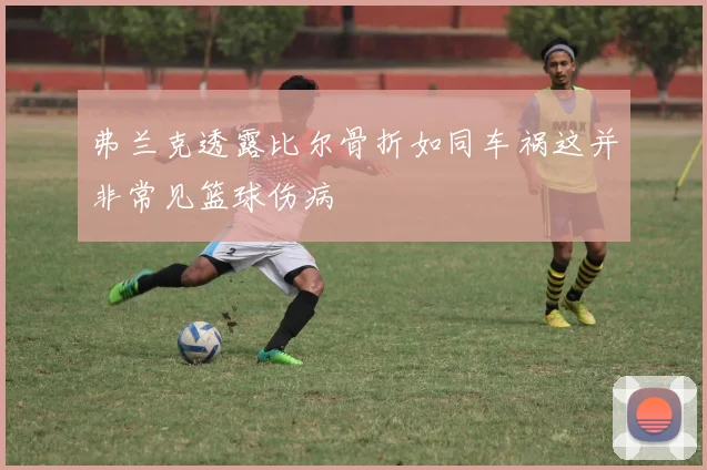 弗兰克透露比尔骨折如同车祸这并非常见篮球伤病