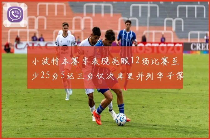小波特本赛季表现亮眼12场比赛至少25分5记三分仅次库里并列华子第二