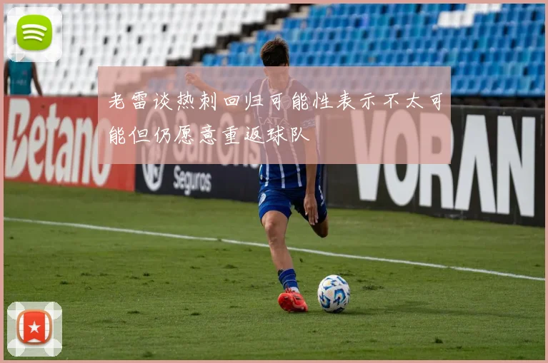 老雷谈热刺回归可能性表示不太可能但仍愿意重返球队