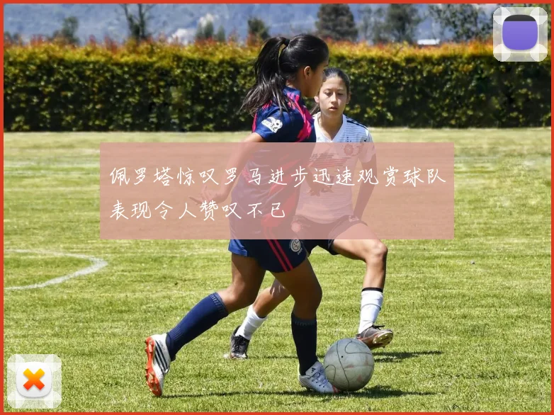 佩罗塔惊叹罗马进步迅速观赏球队表现令人赞叹不已