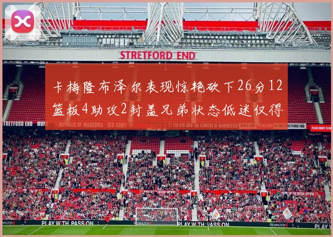 卡梅隆布泽尔表现惊艳砍下26分12篮板4助攻2封盖兄弟状态低迷仅得4分