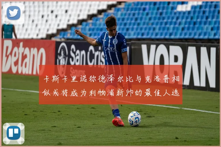 卡斯卡里诺称德泽尔比与克洛普相似或将成为利物浦新帅的最佳人选