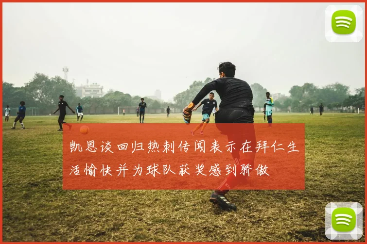 凯恩谈回归热刺传闻表示在拜仁生活愉快并为球队获奖感到骄傲