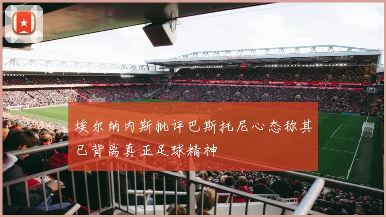 埃尔纳内斯批评巴斯托尼心态称其已背离真正足球精神