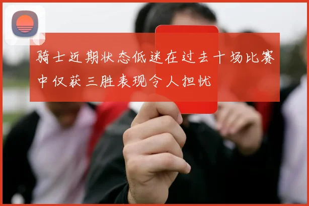 骑士近期状态低迷在过去十场比赛中仅获三胜表现令人担忧