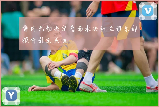 费内巴切决定悬而未决杜兰俱乐部报价引发关注
