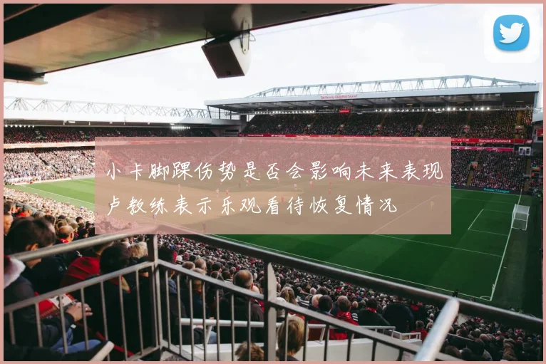 小卡脚踝伤势是否会影响未来表现卢教练表示乐观看待恢复情况