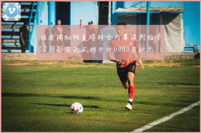 记者揭秘帕奎塔转会内幕谈判始于12月23日西汉姆开价6000万欧元