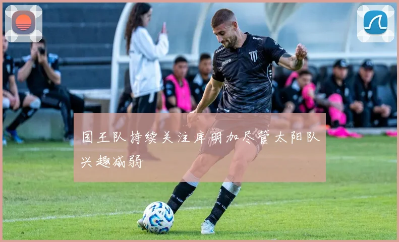 国王队持续关注库明加尽管太阳队兴趣减弱