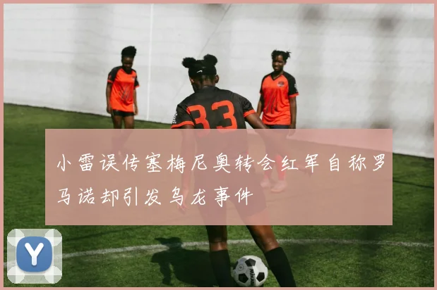 小雷误传塞梅尼奥转会红军自称罗马诺却引发乌龙事件