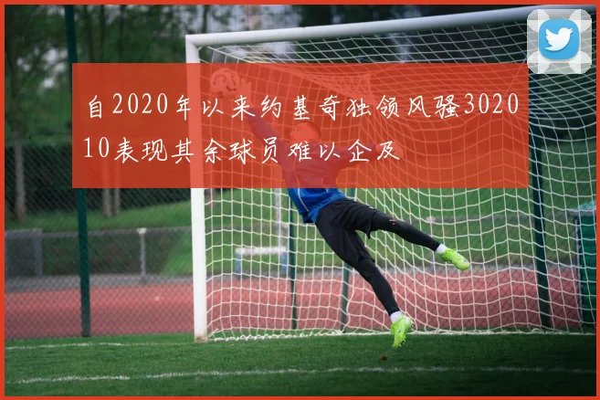自2020年以来约基奇独领风骚302010表现其余球员难以企及