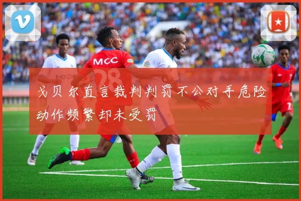 戈贝尔直言裁判判罚不公对手危险动作频繁却未受罚