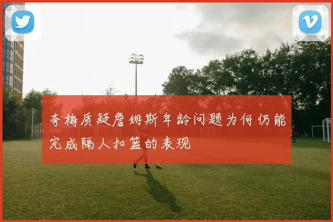 夸梅质疑詹姆斯年龄问题为何仍能完成隔人扣篮的表现