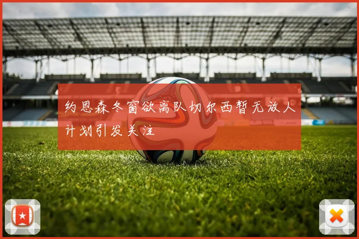 约恩森冬窗欲离队切尔西暂无放人计划引发关注