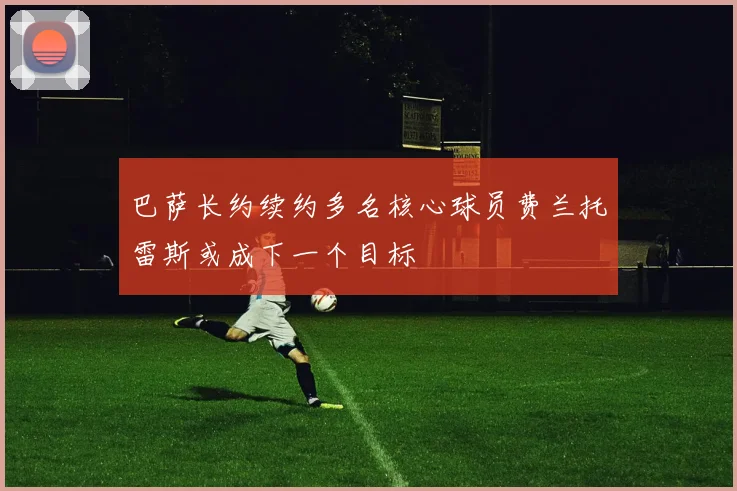 巴萨长约续约多名核心球员费兰托雷斯或成下一个目标