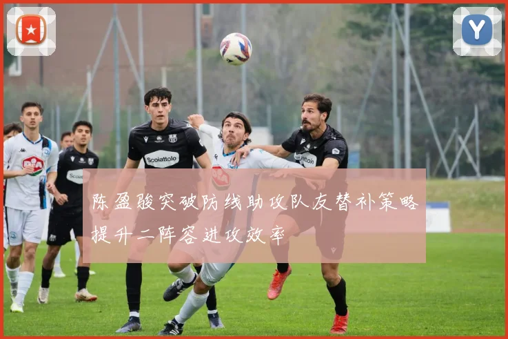 陈盈骏突破防线助攻队友替补策略提升二阵容进攻效率