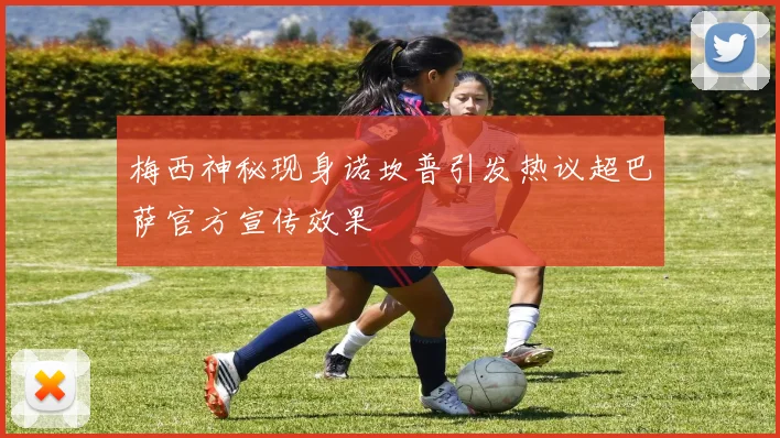 梅西神秘现身诺坎普引发热议超巴萨官方宣传效果
