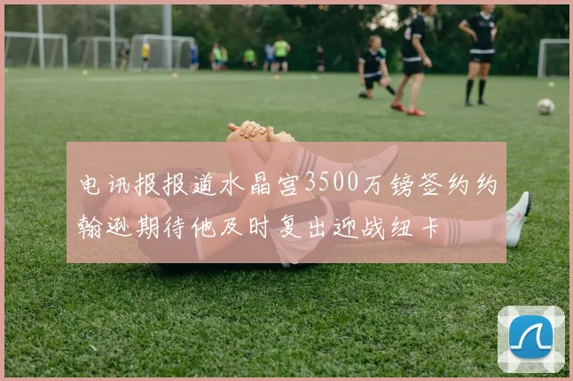 电讯报报道水晶宫3500万镑签约约翰逊期待他及时复出迎战纽卡
