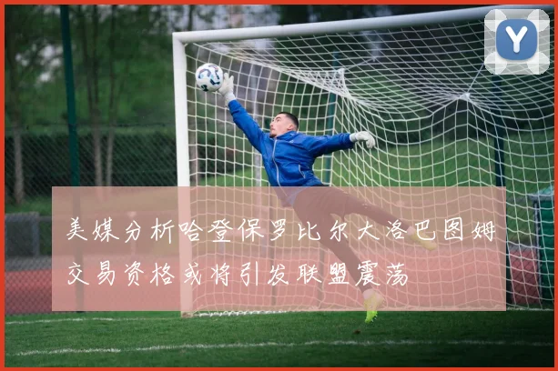 美媒分析哈登保罗比尔大洛巴图姆交易资格或将引发联盟震荡
