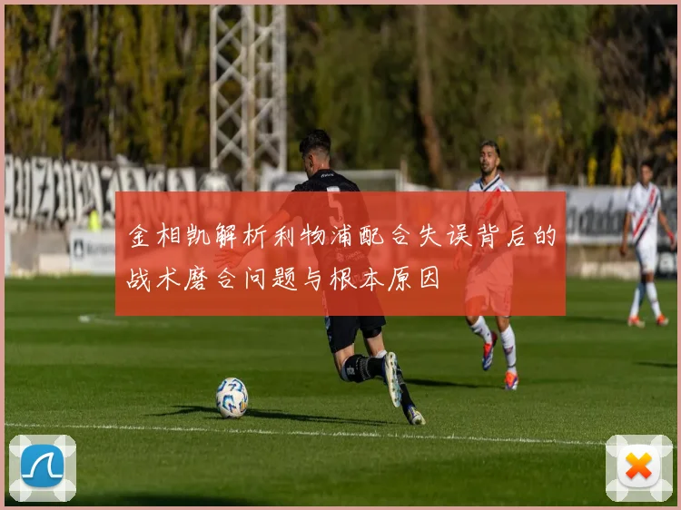 金相凯解析利物浦配合失误背后的战术磨合问题与根本原因