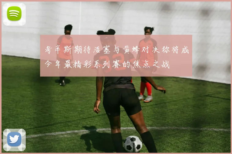 考辛斯期待活塞与黄蜂对决称将成今年最精彩系列赛的焦点之战