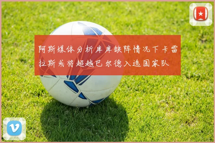 阿斯媒体分析库库缺阵情况下卡雷拉斯或将超越巴尔德入选国家队
