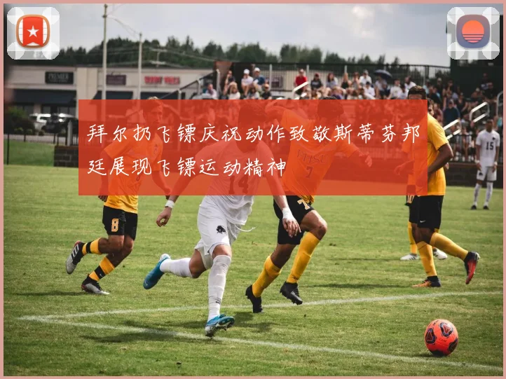 拜尔扔飞镖庆祝动作致敬斯蒂芬邦廷展现飞镖运动精神