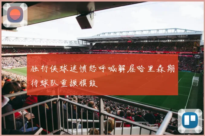 独行侠球迷愤怒呼喊解雇哈里森期待球队重振旗鼓