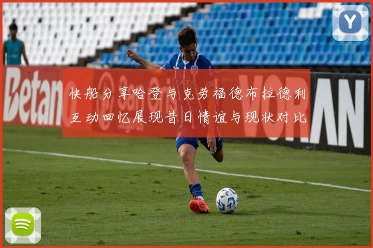 快船分享哈登与克劳福德布拉德利互动回忆展现昔日情谊与现状对比