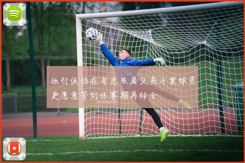 独行侠仍在考虑浓眉交易方案球员更愿意等到休赛期再转会