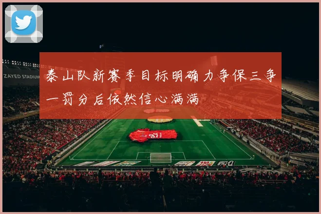 泰山队新赛季目标明确力争保三争一罚分后依然信心满满